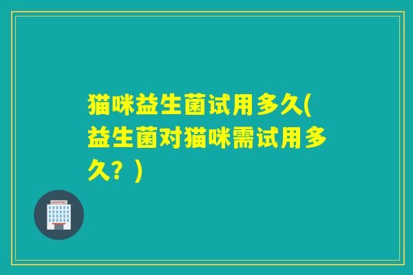 猫咪益生菌试用多久(益生菌对猫咪需试用多久？)