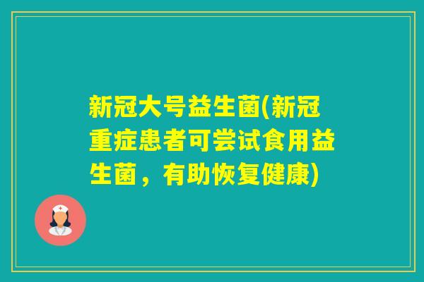 新冠大号益生菌(新冠重症患者可尝试食用益生菌,有助恢复健康) 新冠大号益生菌(新冠重症患者可尝试食用益生菌,有助恢复健康)