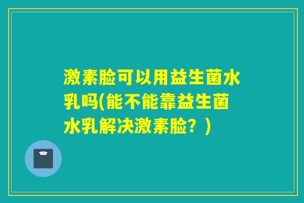 激素脸可以用益生菌水乳吗(能不能靠益生菌水乳解决激素脸？)