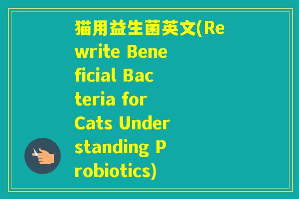 猫用益生菌英文(Rewrite Beneficial Bacteria for Cats Understanding Probiotics) 猫用益生菌英文(Rewrite Beneficial Bacteria for Cats Understanding Probiotics)
