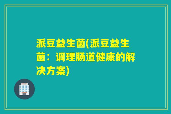 派豆益生菌(派豆益生菌:调理肠道健康的解决方案) 派豆益生菌(派豆益生菌:调理肠道健康的解决方案)