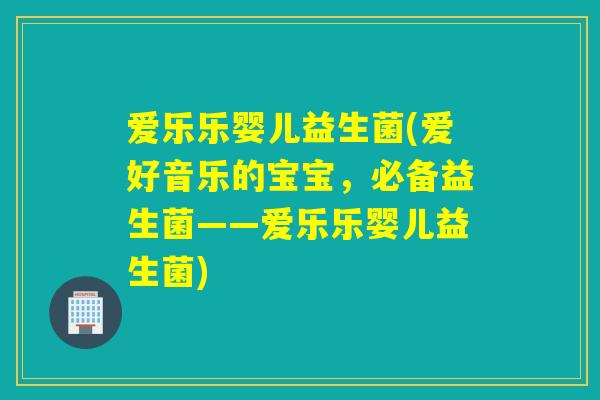 爱乐乐婴儿益生菌(爱好音乐的宝宝,必备益生菌——爱乐乐婴儿益生菌) 爱乐乐婴儿益生菌(爱好音乐的宝宝,必备益生菌——爱乐乐婴儿益生菌)
