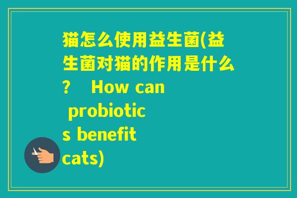 猫怎么使用益生菌(益生菌对猫的作用是什么？  How can probiotics benefit cats)