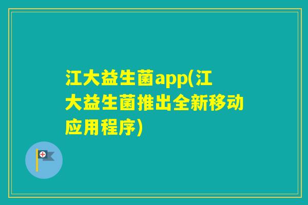 江大益生菌app(江大益生菌推出全新移动应用程序) 江大益生菌app(江大益生菌推出全新移动应用程序)