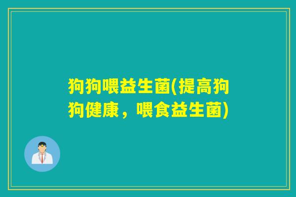 狗狗喂益生菌(提高狗狗健康,喂食益生菌) 狗狗喂益生菌(提高狗狗健康,喂食益生菌)