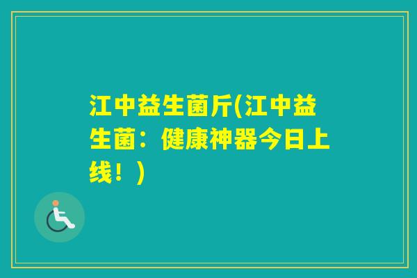 江中益生菌斤(江中益生菌:健康神器今日上线!) 江中益生菌斤(江中益生菌:健康神器今日上线!)