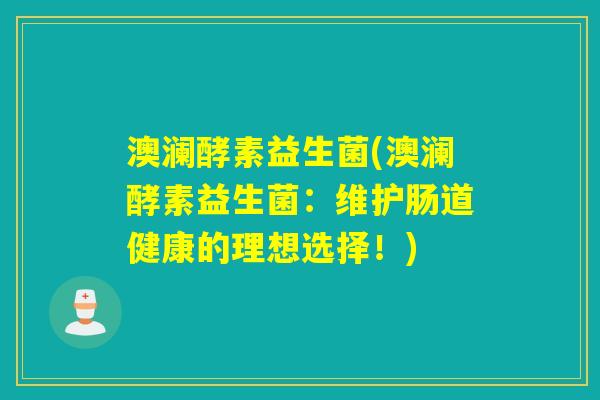 澳澜酵素益生菌(澳澜酵素益生菌:维护肠道健康的理想选择!) 澳澜酵素益生菌(澳澜酵素益生菌:维护肠道健康的理想选择!)