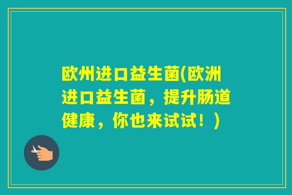 欧州进口益生菌(欧洲进口益生菌,提升肠道健康,你也来试试!) 欧州进口益生菌(欧洲进口益生菌,提升肠道健康,你也来试试!)
