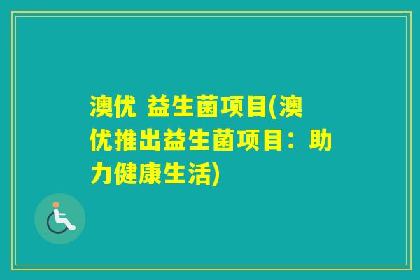 澳优 益生菌项目(澳优推出益生菌项目:助力健康生活) 澳优 益生菌项目(澳优推出益生菌项目:助力健康生活)