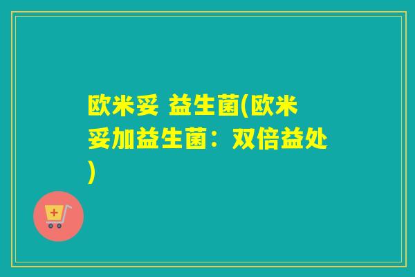 欧米妥 益生菌(欧米妥加益生菌:双倍益处) 欧米妥 益生菌(欧米妥加益生菌:双倍益处)