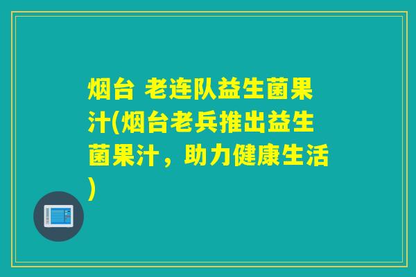 烟台 老连队益生菌果汁(烟台老兵推出益生菌果汁,助力健康生活) 烟台 老连队益生菌果汁(烟台老兵推出益生菌果汁,助力健康生活)