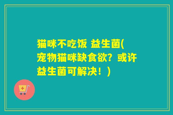 猫咪不吃饭 益生菌(宠物猫咪缺？或许益生菌可解决！)