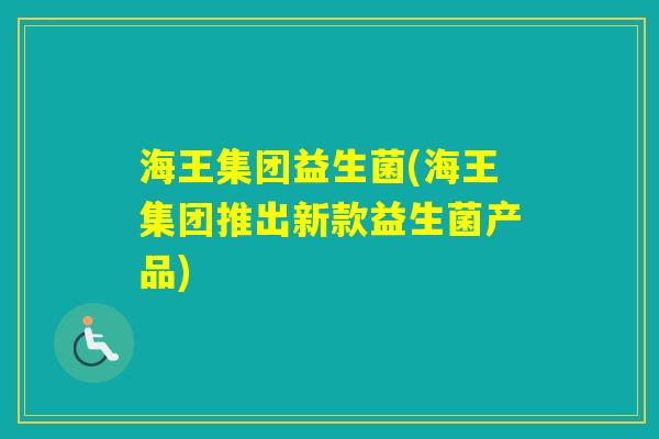 海王集团益生菌(海王集团推出新款益生菌产品)