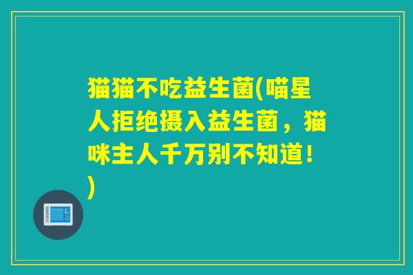 猫猫不吃益生菌(喵星人拒绝摄入益生菌，猫咪主人千万别不知道！)