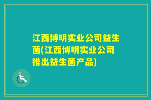 江西博明实业公司益生菌(江西博明实业公司推出益生菌产品) 江西博明实业公司益生菌(江西博明实业公司推出益生菌产品)