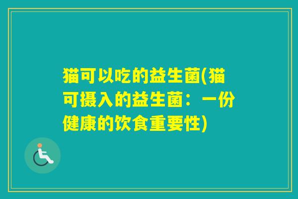 猫可以吃的益生菌(猫可摄入的益生菌:一份健康的饮食重要性) 猫可以吃的益生菌(猫可摄入的益生菌:一份健康的饮食重要性)