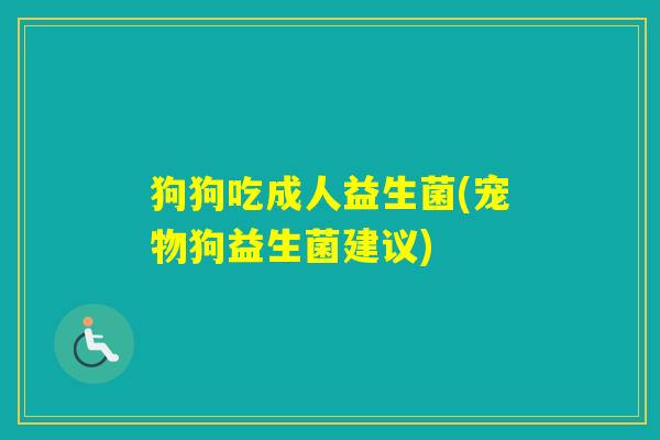 狗狗吃成人益生菌(宠物狗益生菌建议) 狗狗吃成人益生菌(宠物狗益生菌建议)