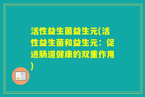 活性益生菌益生元(活性益生菌和益生元:促进肠道健康的双重作用) 活性益生菌益生元(活性益生菌和益生元:促进肠道健康的双重作用)