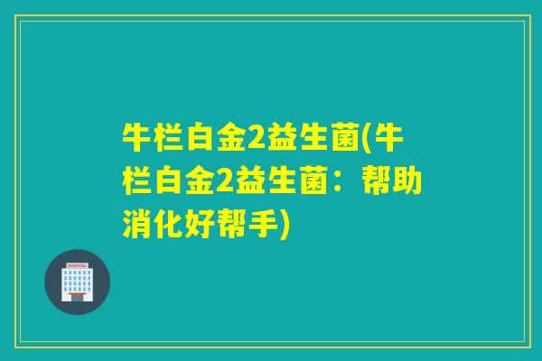 牛栏白金2益生菌(牛栏白金2益生菌:帮助消化好帮手) 牛栏白金2益生菌(牛栏白金2益生菌:帮助消化好帮手)