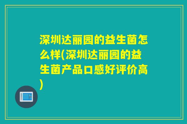 深圳达丽园的益生菌怎么样(深圳达丽园的益生菌产品口感好评价高) 深圳达丽园的益生菌怎么样(深圳达丽园的益生菌产品口感好评价高)