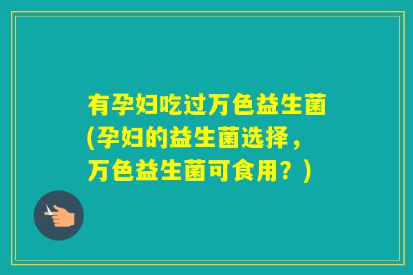 有孕妇吃过万色益生菌(孕妇的益生菌选择，万色益生菌可食用？)