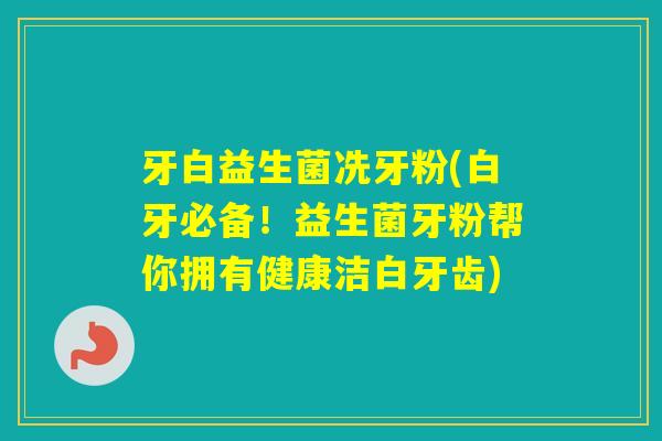 牙白益生菌冼牙粉(白牙必备！益生菌牙粉帮你拥有健康洁白牙齿)