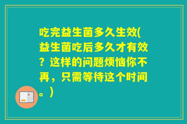 吃完益生菌多久生效(益生菌吃后多久才有效？这样的问题烦恼你不再，只需等待这个时间。)