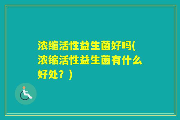 浓缩活性益生菌好吗(浓缩活性益生菌有什么好处?) 浓缩活性益生菌好吗(浓缩活性益生菌有什么好处?)