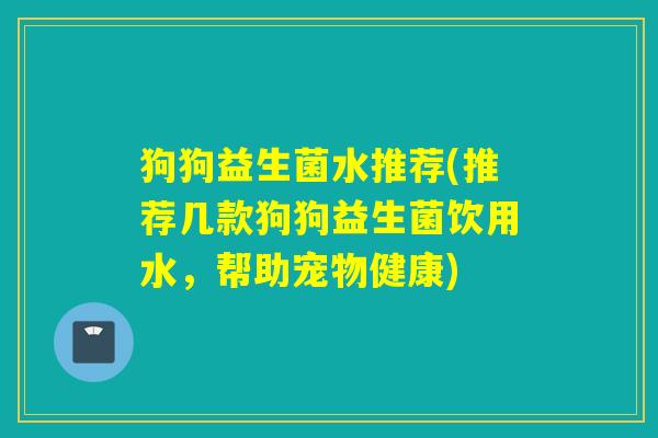 狗狗益生菌水推荐(推荐几款狗狗益生菌饮用水,帮助宠物健康) 狗狗益生菌水推荐(推荐几款狗狗益生菌饮用水,帮助宠物健康)