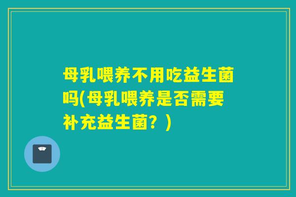 母乳喂养不用吃益生菌吗(母乳喂养是否需要补充益生菌?) 母乳喂养不用吃益生菌吗(母乳喂养是否需要补充益生菌?)