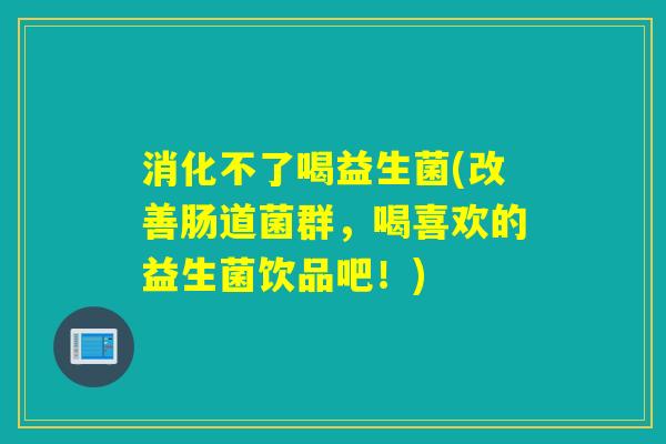 消化不了喝益生菌(改善肠道菌群,喝喜欢的益生菌饮品吧!) 消化不了喝益生菌(改善肠道菌群,喝喜欢的益生菌饮品吧!)