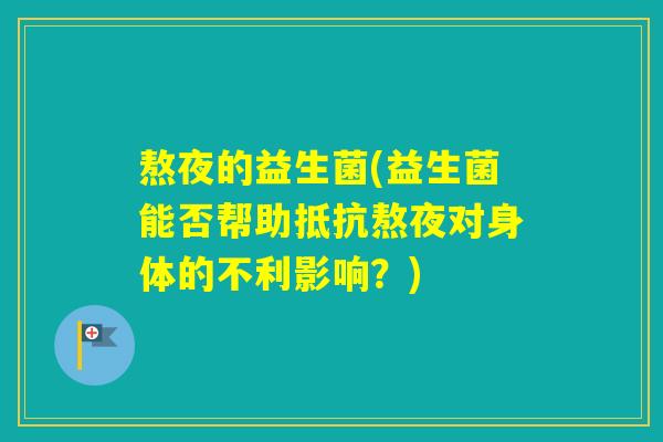 熬夜的益生菌(益生菌能否帮助抵抗熬夜对身体的不利影响?) 熬夜的益生菌(益生菌能否帮助抵抗熬夜对身体的不利影响?)