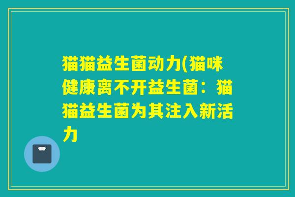 猫猫益生菌动力(猫咪健康离不开益生菌:猫猫益生菌为其注入新活力 猫猫益生菌动力(猫咪健康离不开益生菌:猫猫益生菌为其注入新活力