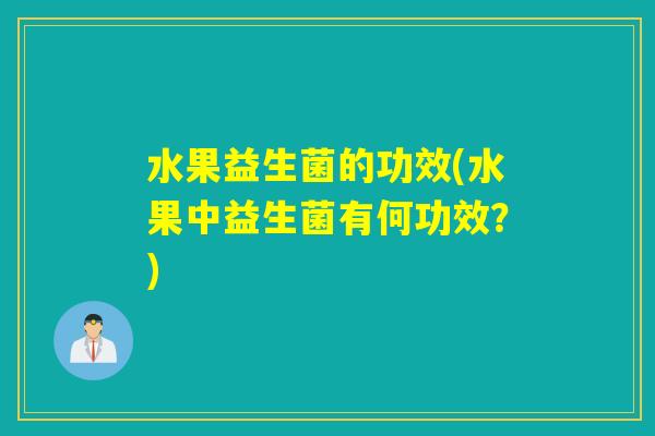 水果益生菌的功效(水果中益生菌有何功效？)