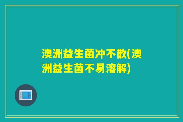 澳洲益生菌冲不散(澳洲益生菌不易溶解) 澳洲益生菌冲不散(澳洲益生菌不易溶解)