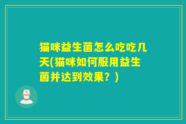 猫咪益生菌怎么吃吃几天(猫咪如何服用益生菌并达到效果?) 猫咪益生菌怎么吃吃几天(猫咪如何服用益生菌并达到效果?)
