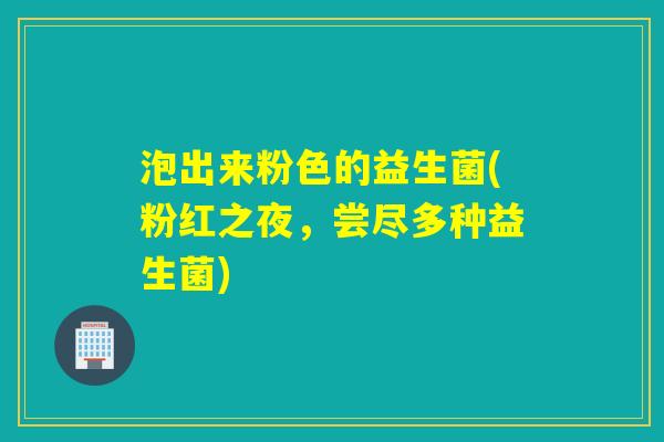 泡出来粉色的益生菌(粉红之夜,尝尽多种益生菌) 泡出来粉色的益生菌(粉红之夜,尝尽多种益生菌)