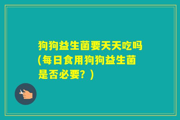 狗狗益生菌要天天吃吗(每日食用狗狗益生菌是否必要?) 狗狗益生菌要天天吃吗(每日食用狗狗益生菌是否必要?)
