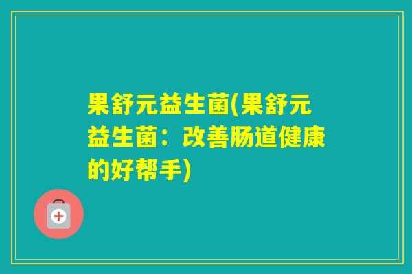 果舒元益生菌(果舒元益生菌：改善肠道健康的好帮手)