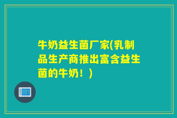 牛奶益生菌厂家(乳制品生产商推出富含益生菌的牛奶！)