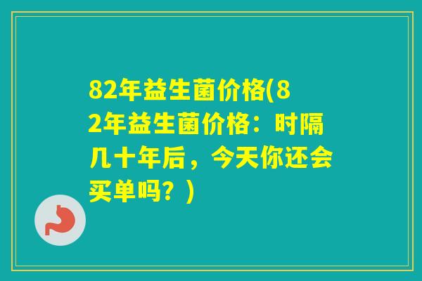 82年益生菌价格(82年益生菌价格:时隔几十年后,今天你还会买单吗?) 82年益生菌价格(82年益生菌价格:时隔几十年后,今天你还会买单吗?)