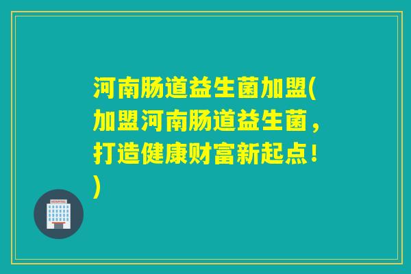 河南肠道益生菌加盟(加盟河南肠道益生菌，打造健康财富新起点！)