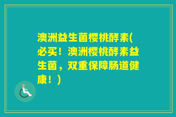 澳洲益生菌樱桃酵素(必买!澳洲樱桃酵素益生菌,双重保障肠道健康!) 澳洲益生菌樱桃酵素(必买!澳洲樱桃酵素益生菌,双重保障肠道健康!)