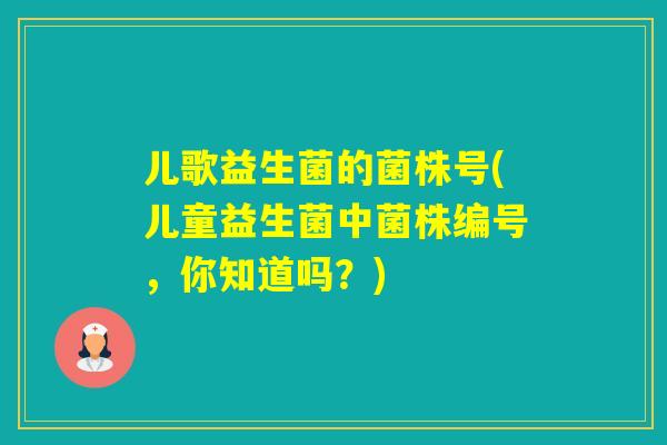 儿歌益生菌的菌株号(儿童益生菌中菌株编号,你知道吗?) 儿歌益生菌的菌株号(儿童益生菌中菌株编号,你知道吗?)