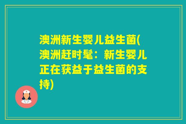 澳洲新生婴儿益生菌(澳洲赶时髦:新生婴儿正在获益于益生菌的支持) 澳洲新生婴儿益生菌(澳洲赶时髦:新生婴儿正在获益于益生菌的支持)