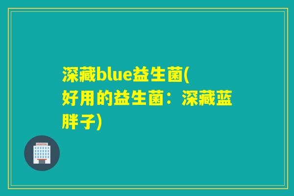 深藏blue益生菌(好用的益生菌:深藏蓝胖子) 深藏blue益生菌(好用的益生菌:深藏蓝胖子)