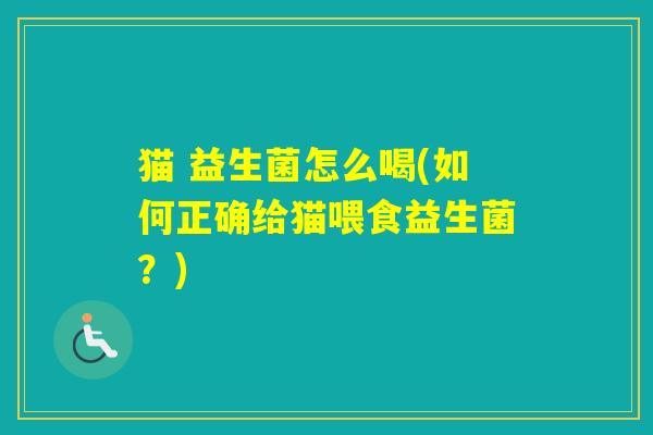 猫 益生菌怎么喝(如何正确给猫喂食益生菌?) 猫 益生菌怎么喝(如何正确给猫喂食益生菌?)