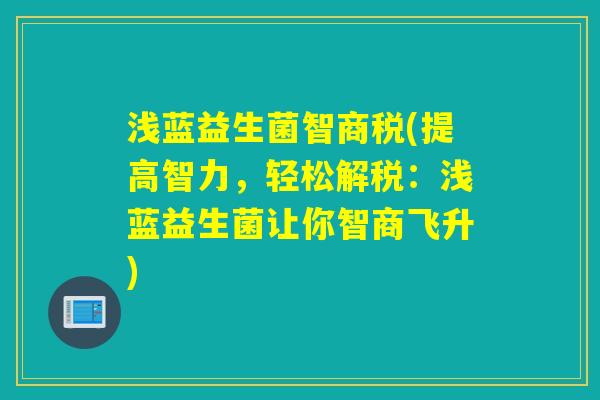 浅蓝益生菌智商税(提高智力,轻松解税:浅蓝益生菌让你智商飞升) 浅蓝益生菌智商税(提高智力,轻松解税:浅蓝益生菌让你智商飞升)