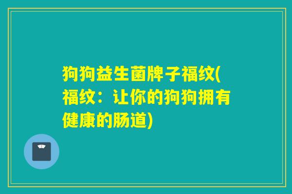 狗狗益生菌牌子福纹(福纹:让你的狗狗拥有健康的肠道) 狗狗益生菌牌子福纹(福纹:让你的狗狗拥有健康的肠道)