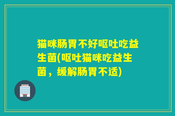 猫咪肠胃不好吃益生菌(猫咪吃益生菌,缓解肠胃不适) 猫咪肠胃不好吃益生菌(猫咪吃益生菌,缓解肠胃不适)